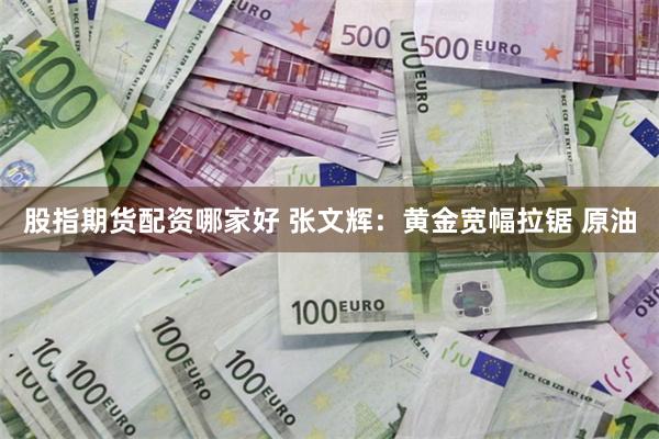 股指期货配资哪家好 张文辉：黄金宽幅拉锯 原油