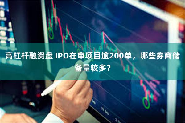 高杠杆融资盘 IPO在审项目逾200单，哪些券商储备量较多？