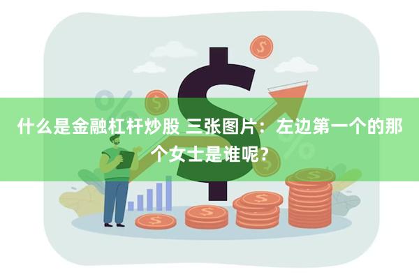 什么是金融杠杆炒股 三张图片：左边第一个的那个女士是谁呢？