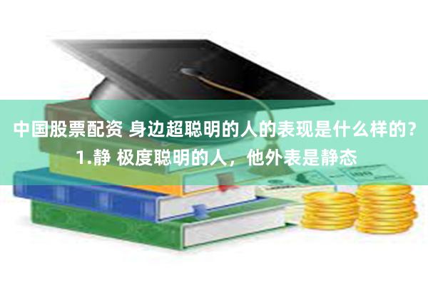 中国股票配资 身边超聪明的人的表现是什么样的？ 1.静 极度聪明的人，他外表是静态