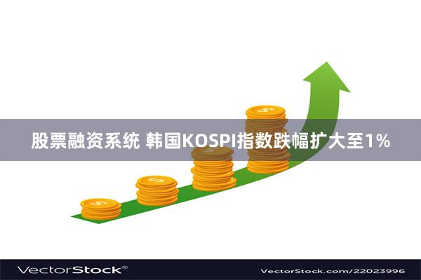 股票融资系统 韩国KOSPI指数跌幅扩大至1%