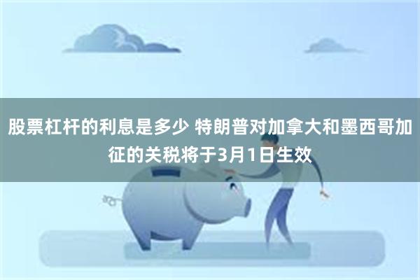 股票杠杆的利息是多少 特朗普对加拿大和墨西哥加征的关税将于3月1日生效