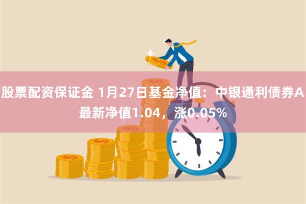 股票配资保证金 1月27日基金净值：中银通利债券A最新净值1.04，涨0.05%