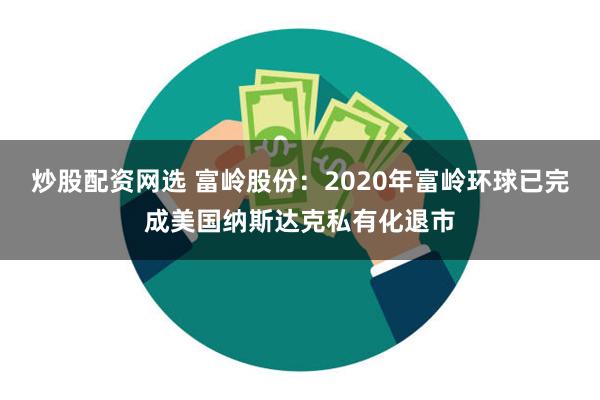 炒股配资网选 富岭股份：2020年富岭环球已完成美国纳斯达克私有化退市