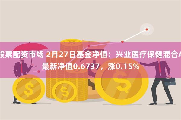 股票配资市场 2月27日基金净值：兴业医疗保健混合A最新净值0.6737，涨0.15%