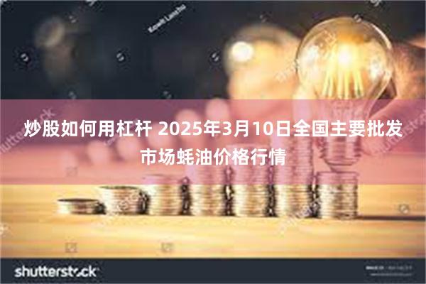 炒股如何用杠杆 2025年3月10日全国主要批发市场蚝油价格行情