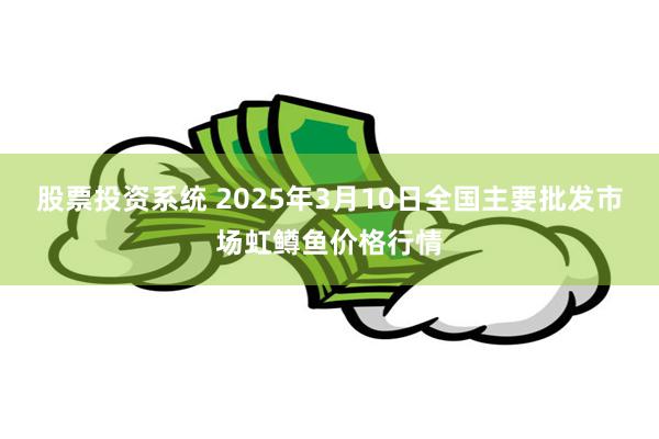 股票投资系统 2025年3月10日全国主要批发市场虹鳟鱼价格行情