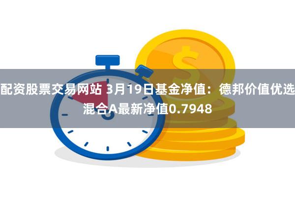 配资股票交易网站 3月19日基金净值：德邦价值优选混合A最新净值0.7948