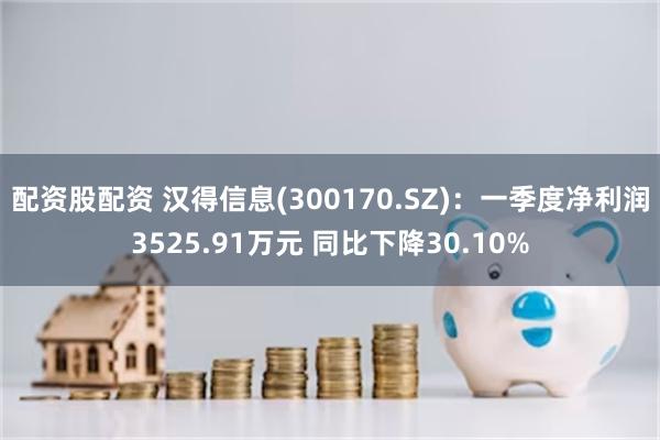 配资股配资 汉得信息(300170.SZ)：一季度净利润3525.91万元 同比下降30.10%