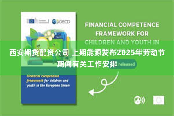 西安期货配资公司 上期能源发布2025年劳动节期间有关工作安排