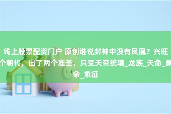 线上股票配资门户 原创谁说封神中没有凤凰？兴旺两个朝代，出了两个准圣，只受天帝统辖_龙族_天命_象征