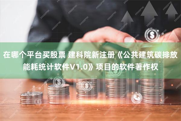 在哪个平台买股票 建科院新注册《公共建筑碳排放能耗统计软件V1.0》项目的软件著作权