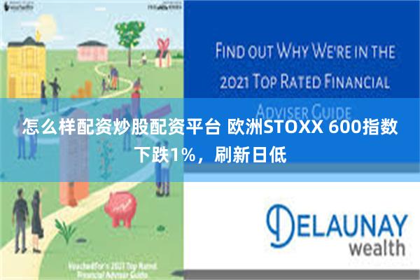 怎么样配资炒股配资平台 欧洲STOXX 600指数下跌1%，刷新日低