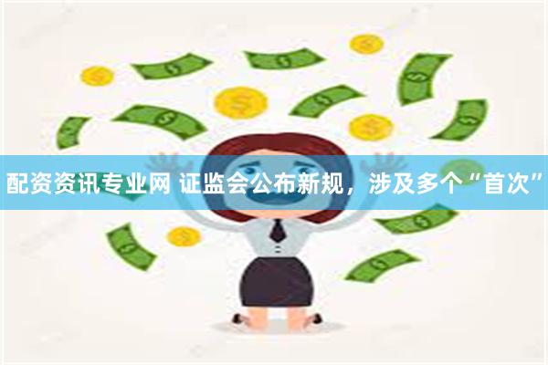 配资资讯专业网 证监会公布新规，涉及多个“首次”