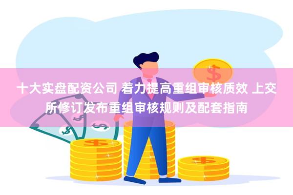 十大实盘配资公司 着力提高重组审核质效 上交所修订发布重组审核规则及配套指南