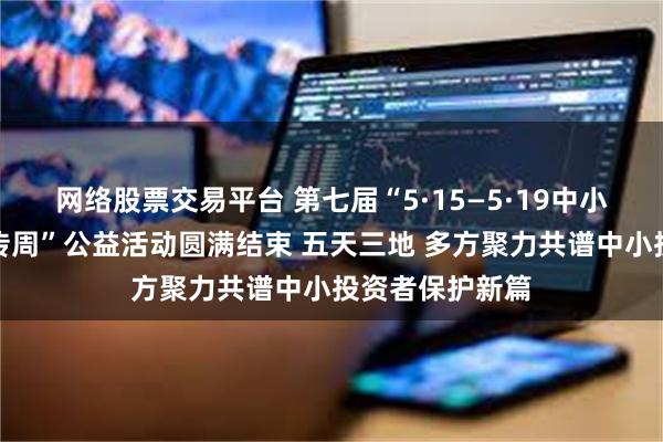 网络股票交易平台 第七届“5·15—5·19中小投资者保护宣传周”公益活动圆满结束 五天三地 多方聚力共谱中小投资者保护新篇
