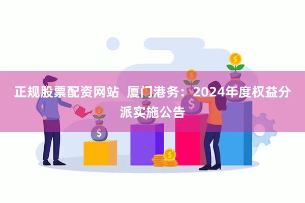 正规股票配资网站  厦门港务：2024年度权益分派实施公告