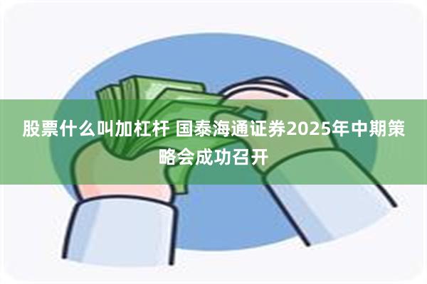 股票什么叫加杠杆 国泰海通证券2025年中期策略会成功召开