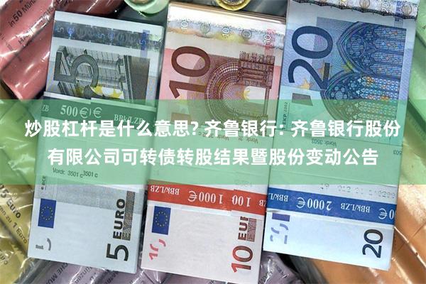 炒股杠杆是什么意思? 齐鲁银行: 齐鲁银行股份有限公司可转债转股结果暨股份变动公告