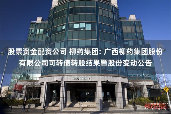股票资金配资公司 柳药集团: 广西柳药集团股份有限公司可转债转股结果暨股份变动公告