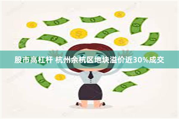 股市高杠杆 杭州余杭区地块溢价近30%成交