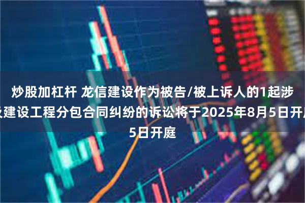 炒股加杠杆 龙信建设作为被告/被上诉人的1起涉及建设工程分包合同纠纷的诉讼将于2025年8月5日开庭