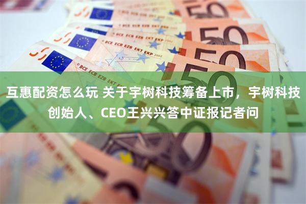 互惠配资怎么玩 关于宇树科技筹备上市，宇树科技创始人、CEO王兴兴答中证报记者问