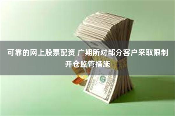 可靠的网上股票配资 广期所对部分客户采取限制开仓监管措施
